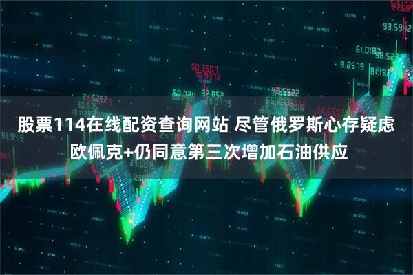 股票114在线配资查询网站 尽管俄罗斯心存疑虑 欧佩克+仍同意第三次增加石油供应