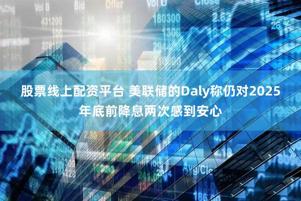 股票线上配资平台 美联储的Daly称仍对2025年底前降息两次感到安心