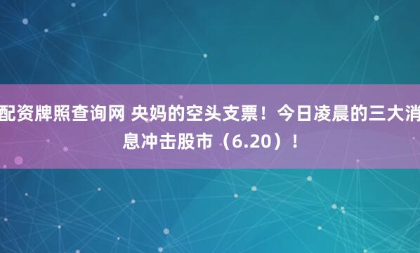 配资牌照查询网 央妈的空头支票！今日凌晨的三大消息冲击股市（6.20）！