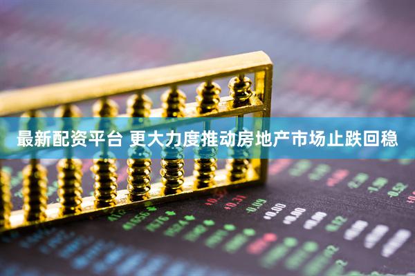 最新配资平台 更大力度推动房地产市场止跌回稳