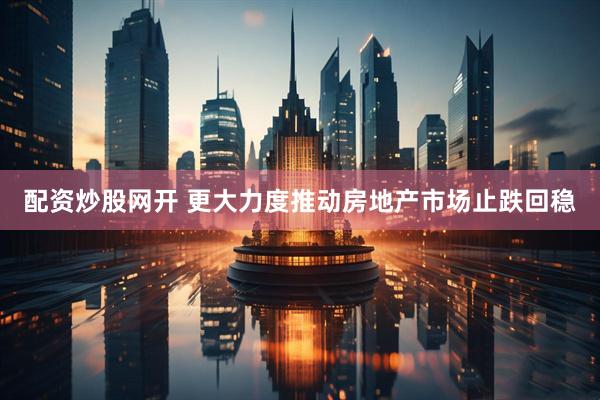配资炒股网开 更大力度推动房地产市场止跌回稳