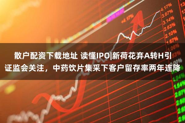 散户配资下载地址 读懂IPO|新荷花弃A转H引证监会关注，中药饮片集采下客户留存率两年连降