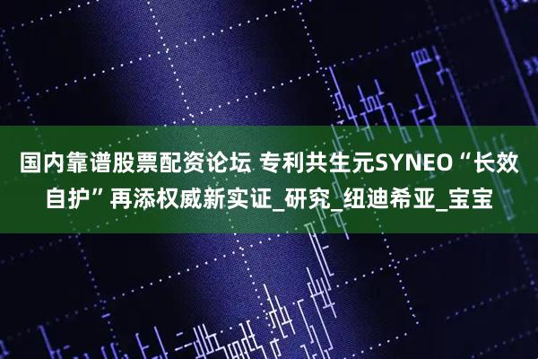 国内靠谱股票配资论坛 专利共生元SYNEO“长效自护”再添权威新实证_研究_纽迪希亚_宝宝