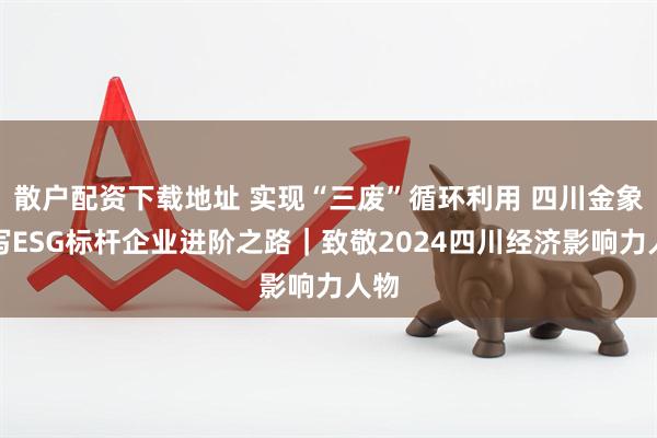 散户配资下载地址 实现“三废”循环利用 四川金象书写ESG标杆企业进阶之路｜致敬2024四川经济影响力人物
