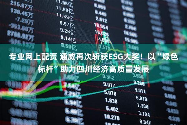 专业网上配资 通威再次斩获ESG大奖！以“绿色标杆”助力四川经济高质量发展
