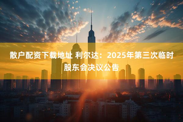 散户配资下载地址 利尔达：2025年第三次临时股东会决议公告