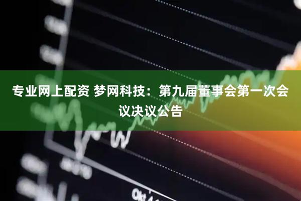 专业网上配资 梦网科技：第九届董事会第一次会议决议公告