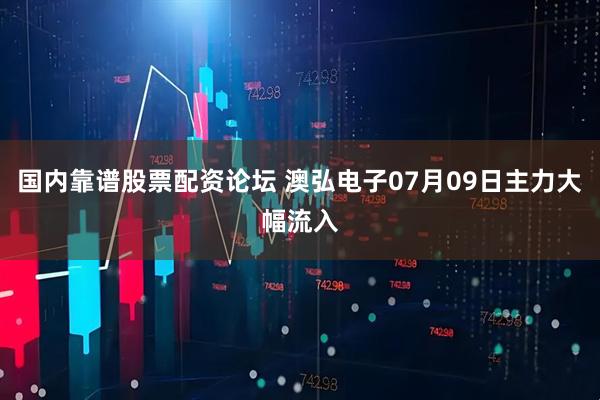 国内靠谱股票配资论坛 澳弘电子07月09日主力大幅流入