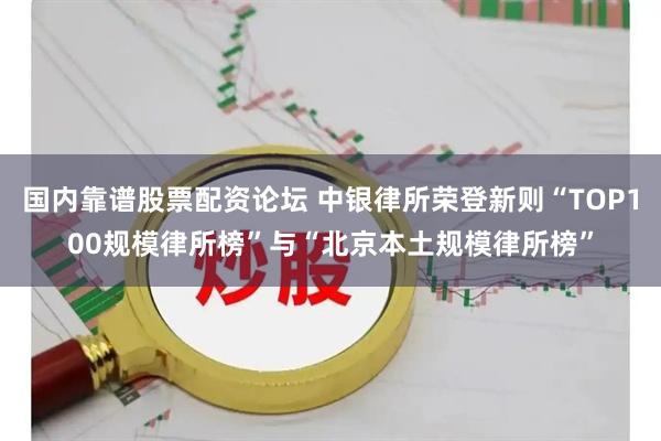 国内靠谱股票配资论坛 中银律所荣登新则“TOP100规模律所榜”与“北京本土规模律所榜”
