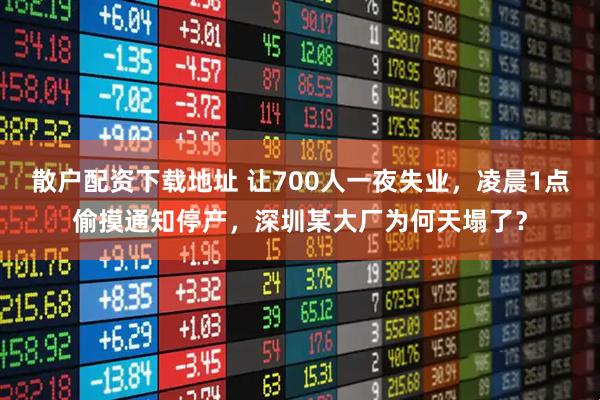 散户配资下载地址 让700人一夜失业，凌晨1点偷摸通知停产，深圳某大厂为何天塌了？