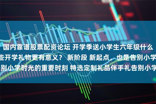 国内靠谱股票配资论坛 开学季送小学生六年级什么纪念品比较合适？送那些开学礼物更有意义？ 新阶段 新起点，也是告别小学时光的重要时刻 特选定制礼品伴手礼告别小学时光_孩子_纪念册
