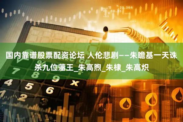 国内靠谱股票配资论坛 人伦悲剧——朱瞻基一天诛杀九位藩王_朱高煦_朱棣_朱高炽