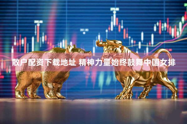 散户配资下载地址 精神力量始终鼓舞中国女排