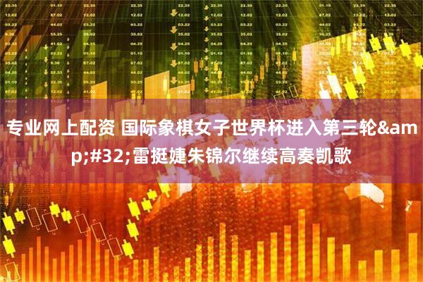 专业网上配资 国际象棋女子世界杯进入第三轮 雷挺婕朱锦尔继续高奏凯歌