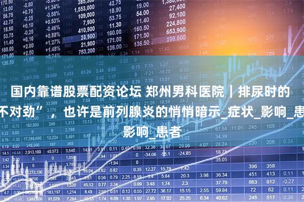 国内靠谱股票配资论坛 郑州男科医院｜排尿时的 “不对劲” ，也许是前列腺炎的悄悄暗示_症状_影响_患者