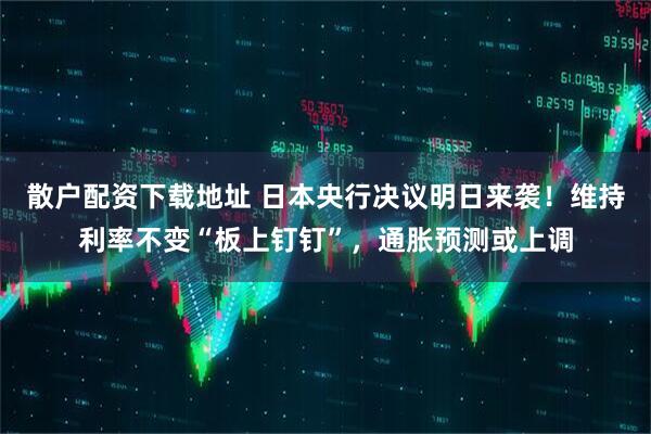 散户配资下载地址 日本央行决议明日来袭！维持利率不变“板上钉钉”，通胀预测或上调