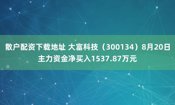 散户配资下载地址 大富科技（300134）8月20日主力资金净买入1537.87万元