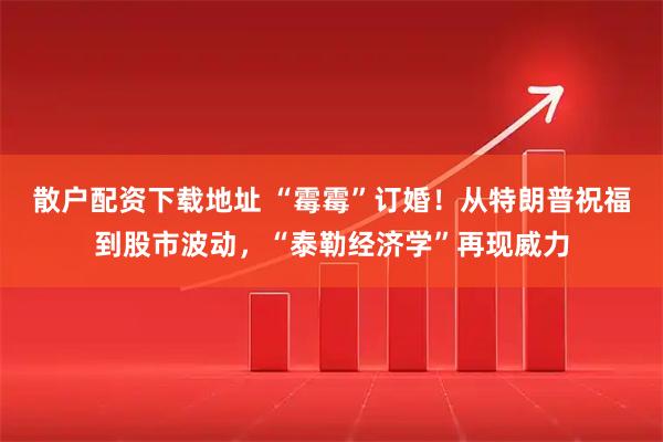散户配资下载地址 “霉霉”订婚！从特朗普祝福到股市波动，“泰勒经济学”再现威力