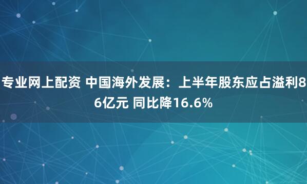 专业网上配资 中国海外发展：上半年股东应占溢利86亿元 同比降16.6%