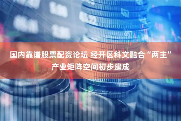 国内靠谱股票配资论坛 经开区科文融合“两主”产业矩阵空间初步建成
