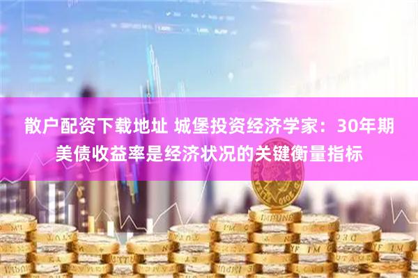 散户配资下载地址 城堡投资经济学家：30年期美债收益率是经济状况的关键衡量指标