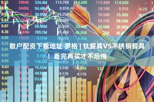 散户配资下载地址 罗格 | 钛餐具VS不锈钢餐具！看完再买才不后悔