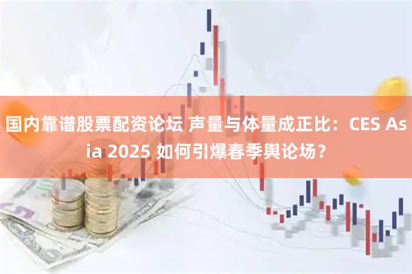 国内靠谱股票配资论坛 声量与体量成正比：CES Asia 2025 如何引爆春季舆论场？