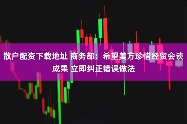 散户配资下载地址 商务部：希望美方珍惜经贸会谈成果 立即纠正错误做法
