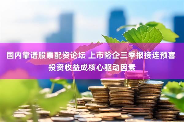 国内靠谱股票配资论坛 上市险企三季报接连预喜 投资收益成核心驱动因素