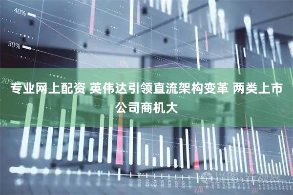 专业网上配资 英伟达引领直流架构变革 两类上市公司商机大