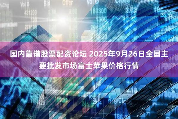 国内靠谱股票配资论坛 2025年9月26日全国主要批发市场富士苹果价格行情