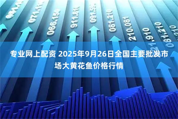 专业网上配资 2025年9月26日全国主要批发市场大黄花鱼价格行情