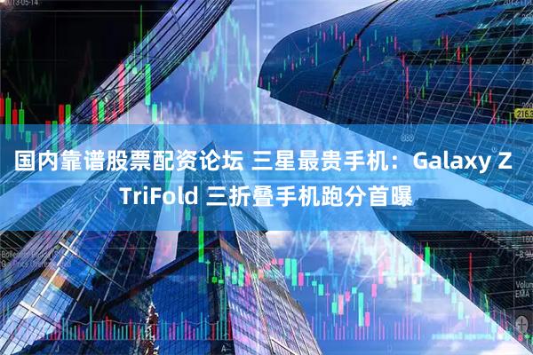 国内靠谱股票配资论坛 三星最贵手机：Galaxy Z TriFold 三折叠手机跑分首曝