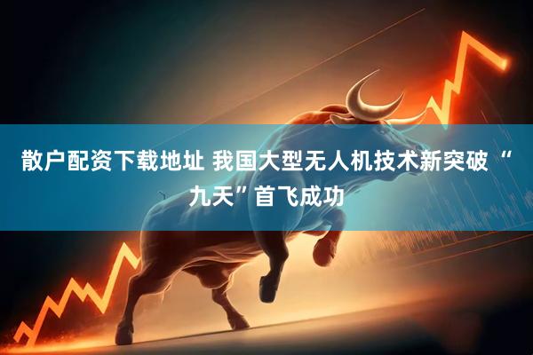 散户配资下载地址 我国大型无人机技术新突破 “九天”首飞成功
