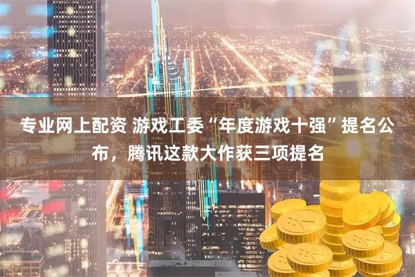 专业网上配资 游戏工委“年度游戏十强”提名公布，腾讯这款大作获三项提名