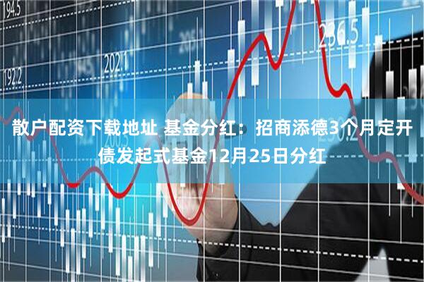 散户配资下载地址 基金分红：招商添德3个月定开债发起式基金12月25日分红