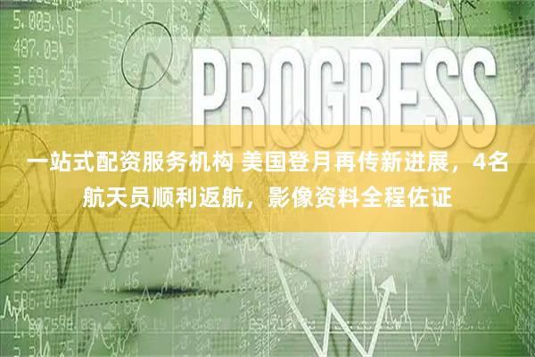 一站式配资服务机构 美国登月再传新进展，4名航天员顺利返航，影像资料全程佐证