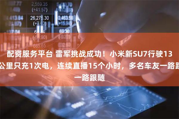 配资服务平台 雷军挑战成功！小米新SU7行驶1313公里只充1次电，连续直播15个小时，多名车友一路跟随