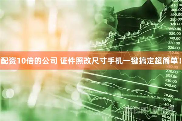 配资10倍的公司 证件照改尺寸手机一键搞定超简单！