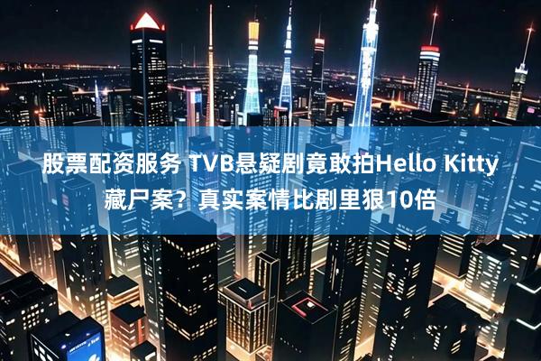 股票配资服务 TVB悬疑剧竟敢拍Hello Kitty藏尸案？真实案情比剧里狠10倍
