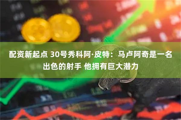 配资新起点 30号秀科阿·皮特：马卢阿奇是一名出色的射手 他拥有巨大潜力
