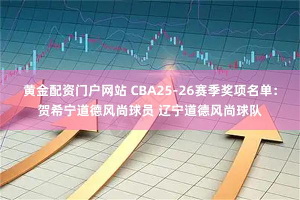 黄金配资门户网站 CBA25-26赛季奖项名单：贺希宁道德风尚球员 辽宁道德风尚球队
