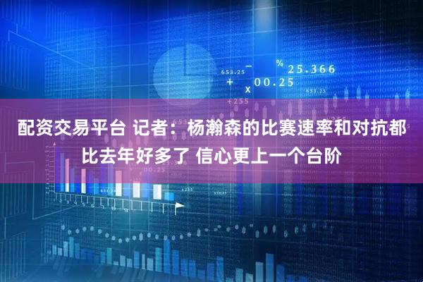 配资交易平台 记者：杨瀚森的比赛速率和对抗都比去年好多了 信心更上一个台阶